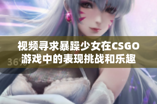 视频寻求暴躁少女在CSGO游戏中的表现挑战和乐趣