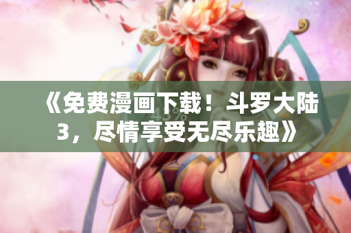 《免费漫画下载！斗罗大陆3，尽情享受无尽乐趣》