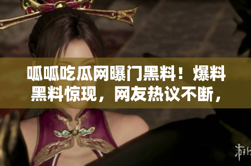 呱呱吃瓜网曝门黑料！爆料黑料惊现，网友热议不断，精彩绝伦！