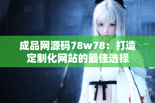 成品网源码78w78：打造定制化网站的最佳选择