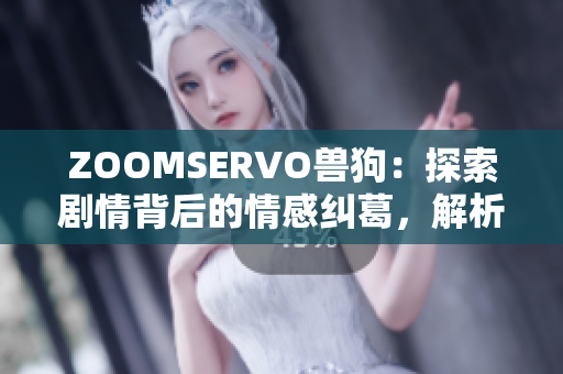 ZOOMSERVO兽狗：探索剧情背后的情感纠葛，解析角色命运的遥相呼应