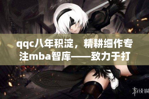 qqc八年积淀，精耕细作专注mba智库——致力于打造精品企业管理教育