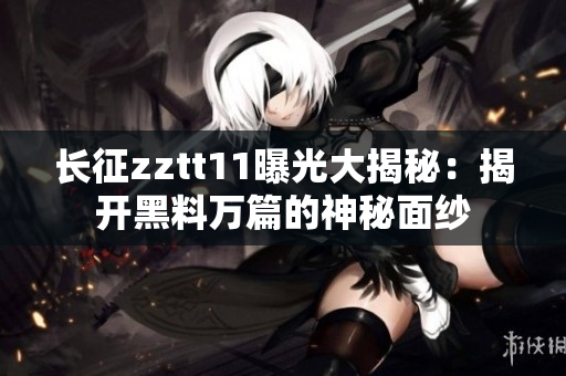 长征zztt11曝光大揭秘：揭开黑料万篇的神秘面纱