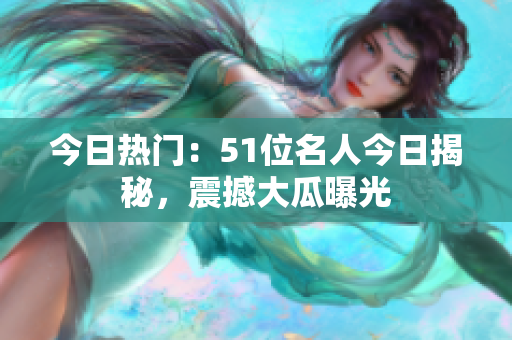 今日热门：51位名人今日揭秘，震撼大瓜曝光