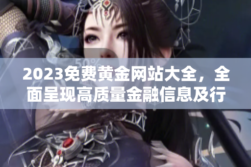 2023免费黄金网站大全，全面呈现高质量金融信息及行业动向