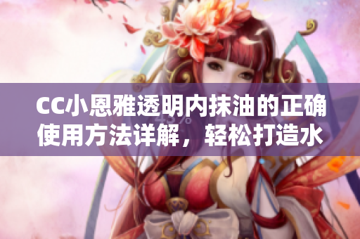 CC小恩雅透明内抹油的正确使用方法详解，轻松打造水润肌肤