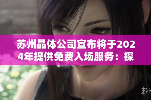 苏州晶体公司宣布将于2024年提供免费入场服务：探索晶体技术的未来前景