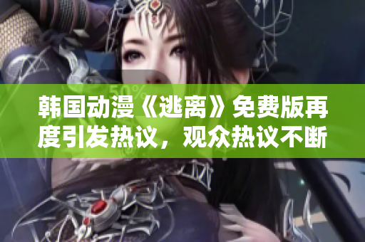 韩国动漫《逃离》免费版再度引发热议，观众热议不断