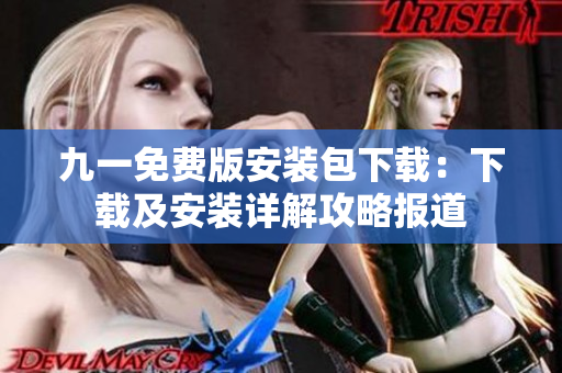 九一免费版安装包下载：下载及安装详解攻略报道