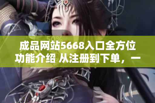 成品网站5668入口全方位功能介绍 从注册到下单，一网打尽