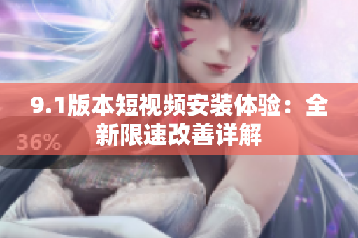 9.1版本短视频安装体验：全新限速改善详解