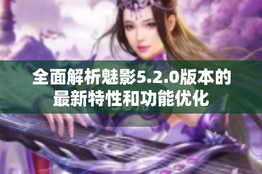 全面解析魅影5.2.0版本的最新特性和功能优化