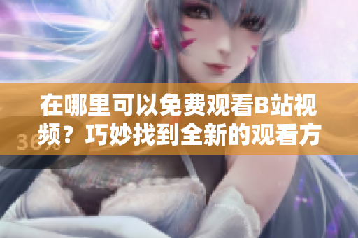 在哪里可以免费观看B站视频？巧妙找到全新的观看方式
