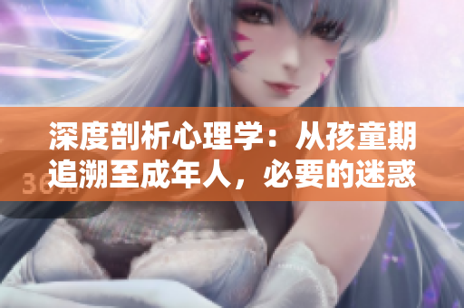 深度剖析心理学：从孩童期追溯至成年人，必要的迷惑与挑战