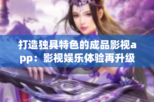 打造独具特色的成品影视app：影视娱乐体验再升级