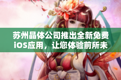 苏州晶体公司推出全新免费iOS应用，让您体验前所未有的智能生活帮手