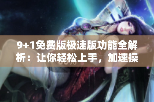 9+1免费版极速版功能全解析：让你轻松上手，加速操作效率