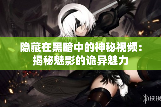 隐藏在黑暗中的神秘视频：揭秘魅影的诡异魅力