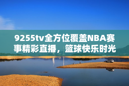 9255tv全方位覆盖NBA赛事精彩直播，篮球快乐时光