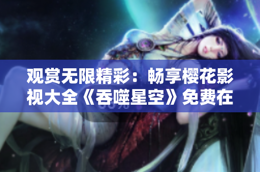 观赏无限精彩：畅享樱花影视大全《吞噬星空》免费在线观看体验