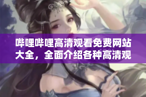 哔哩哔哩高清观看免费网站大全，全面介绍各种高清观看网站