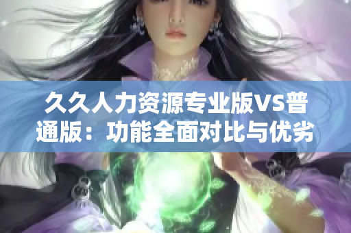 久久人力资源专业版VS普通版：功能全面对比与优劣分析