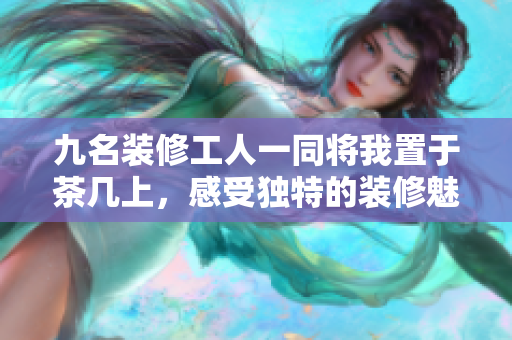 九名装修工人一同将我置于茶几上，感受独特的装修魅力