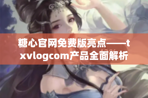 糖心官网免费版亮点——txvlogcom产品全面解析