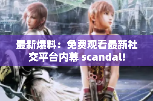 最新爆料：免费观看最新社交平台内幕 scandal!