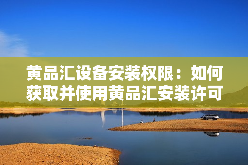 黄品汇设备安装权限：如何获取并使用黄品汇安装许可证？