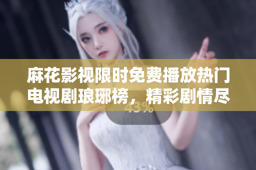 麻花影视限时免费播放热门电视剧琅琊榜，精彩剧情尽观