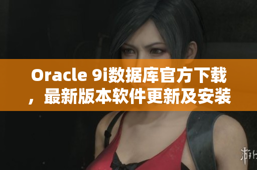 Oracle 9i数据库官方下载，最新版本软件更新及安装指南