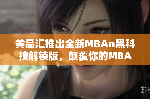 黄品汇推出全新MBAn黑科技解锁版，颠覆你的MBA学习体验