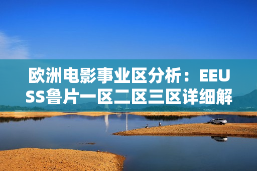 欧洲电影事业区分析：EEUSS鲁片一区二区三区详细解读