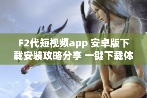 F2代短视频app 安卓版下载安装攻略分享 一键下载体验全方位功能