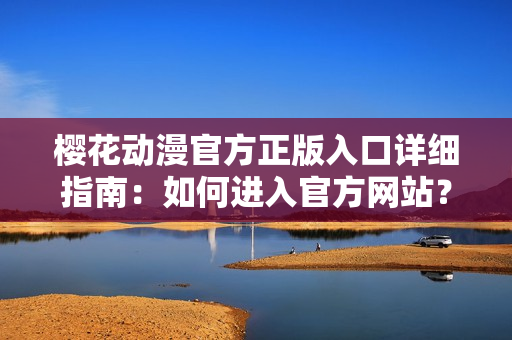 樱花动漫官方正版入口详细指南：如何进入官方网站？