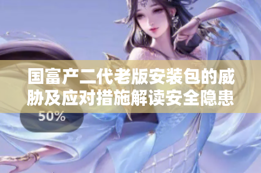 国富产二代老版安装包的威胁及应对措施解读安全隐患并提供防范建议