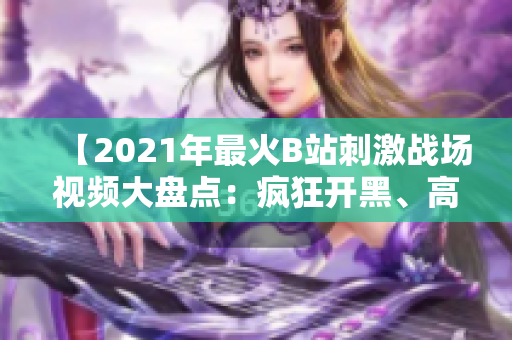 【2021年最火B站刺激战场视频大盘点：疯狂开黑、高能团战全记录】