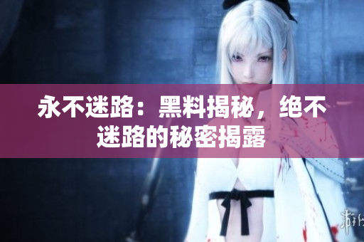 永不迷路：黑料揭秘，绝不迷路的秘密揭露
