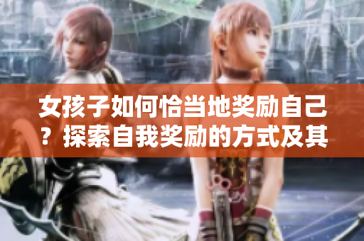 女孩子如何恰当地奖励自己？探索自我奖励的方式及其益处