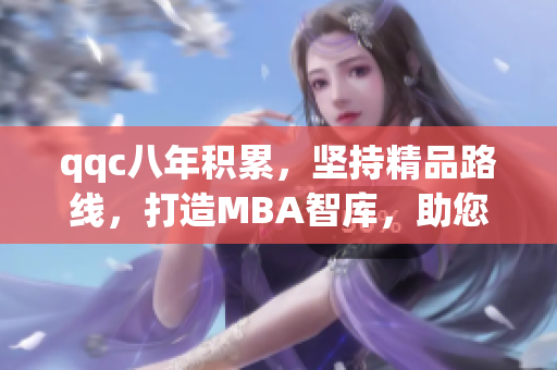 qqc八年积累，坚持精品路线，打造MBA智库，助您提升职场竞争力