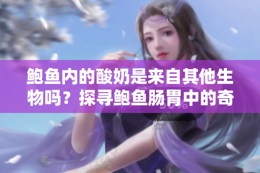 鲍鱼内的酸奶是来自其他生物吗？探寻鲍鱼肠胃中的奇异物质