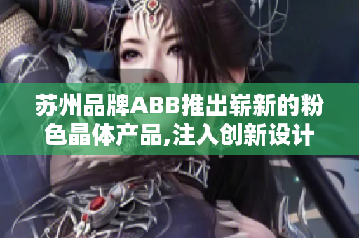 苏州品牌ABB推出崭新的粉色晶体产品,注入创新设计与科技理念