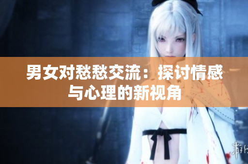 男女对愁愁交流：探讨情感与心理的新视角